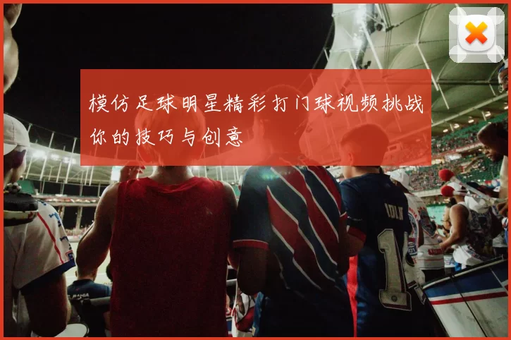 模仿足球明星精彩打门球视频挑战你的技巧与创意