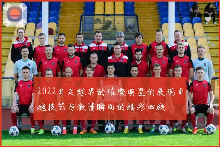 2022年足球界的璀璨明星们展现卓越技艺与激情瞬间的精彩回顾