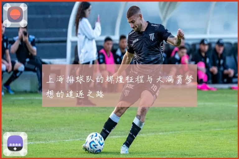 上海排球队的辉煌征程与大满贯梦想的追逐之路