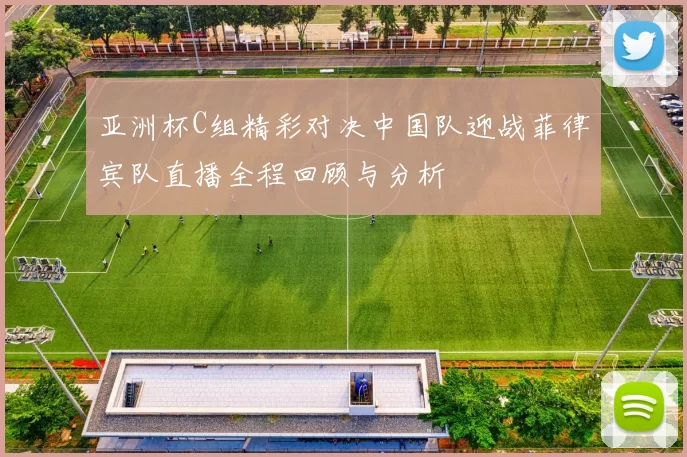 亚洲杯C组精彩对决中国队迎战菲律宾队直播全程回顾与分析
