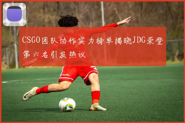 CSGO团队协作实力榜单揭晓JDG荣登第六名引发热议