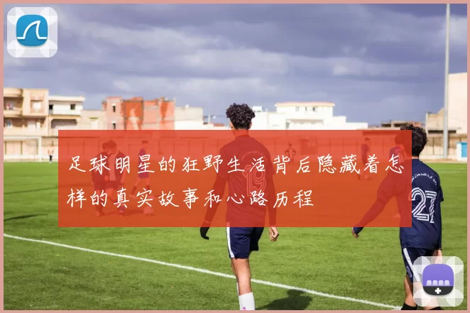 足球明星的狂野生活背后隐藏着怎样的真实故事和心路历程