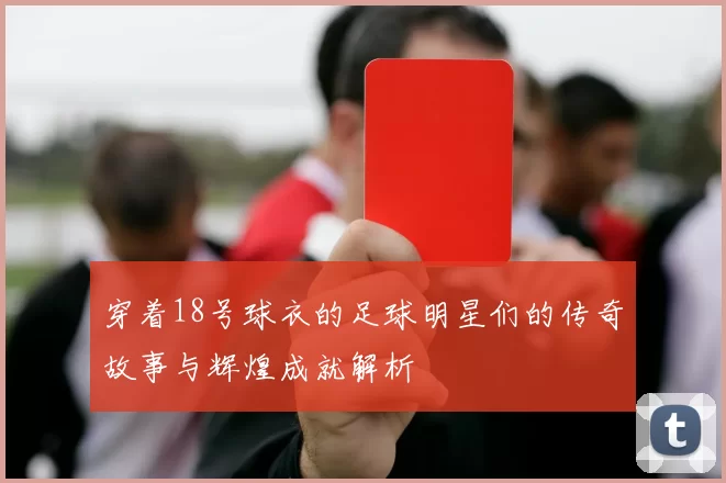 穿着18号球衣的足球明星们的传奇故事与辉煌成就解析