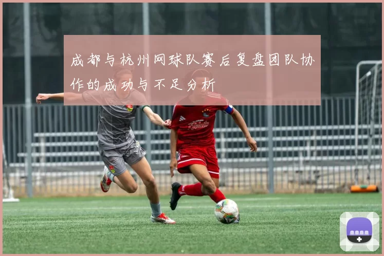 成都与杭州网球队赛后复盘团队协作的成功与不足分析
