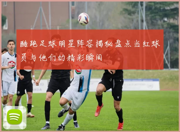 酷跑足球明星阵容揭秘盘点当红球员与他们的精彩瞬间