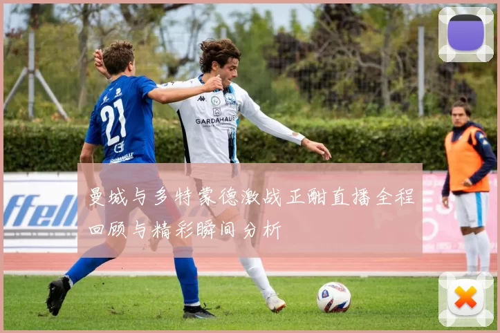 曼城与多特蒙德激战正酣直播全程回顾与精彩瞬间分析