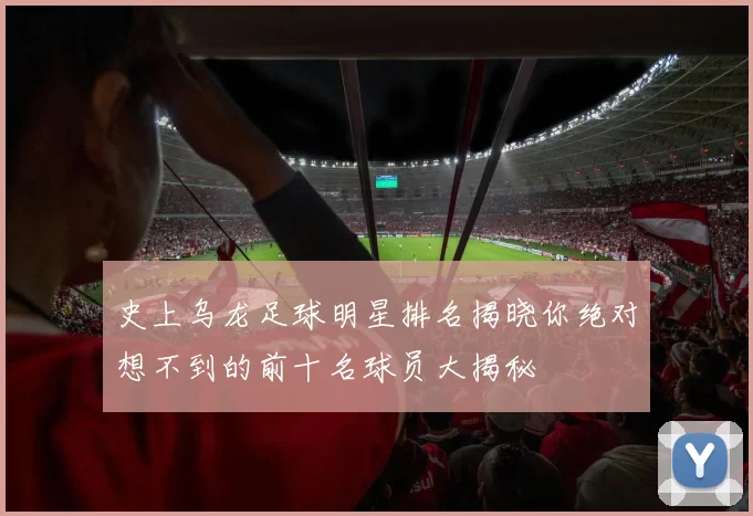 史上乌龙足球明星排名揭晓你绝对想不到的前十名球员大揭秘