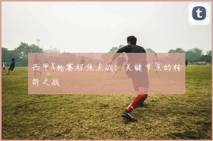 西甲X轮赛程焦点战：关键节点的转折之战