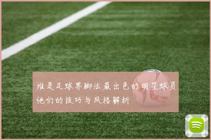 谁是足球界脚法最出色的明星球员他们的技巧与风格解析