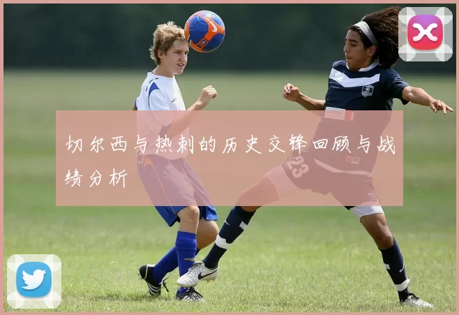 切尔西与热刺的历史交锋回顾与战绩分析