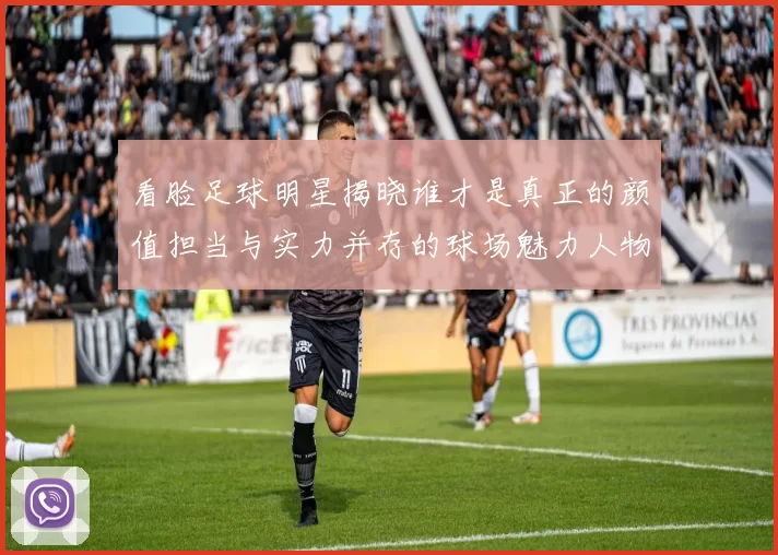 看脸足球明星揭晓谁才是真正的颜值担当与实力并存的球场魅力人物