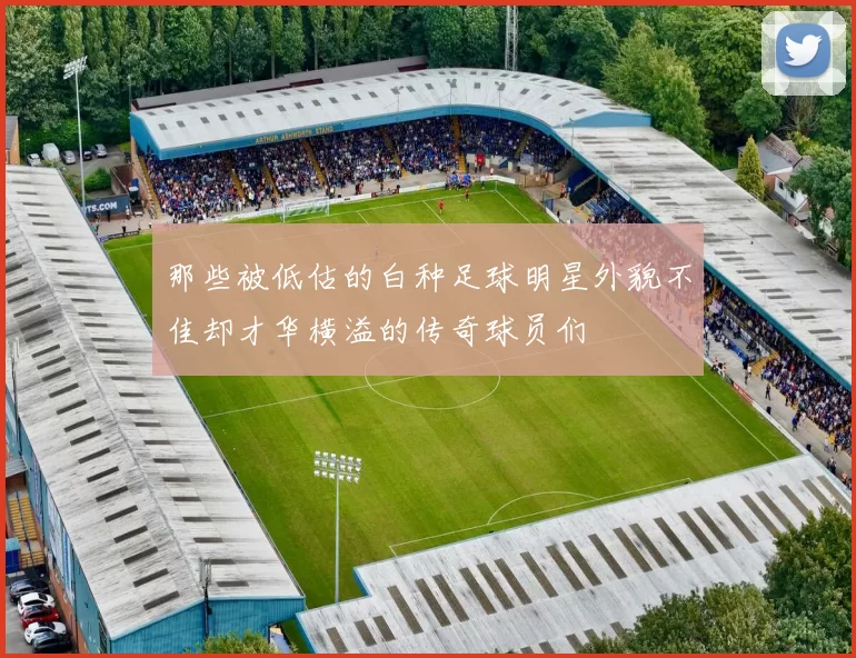 那些被低估的白种足球明星外貌不佳却才华横溢的传奇球员们
