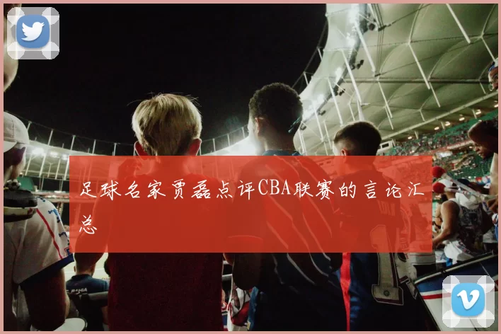 足球名家贾磊点评CBA联赛的言论汇总