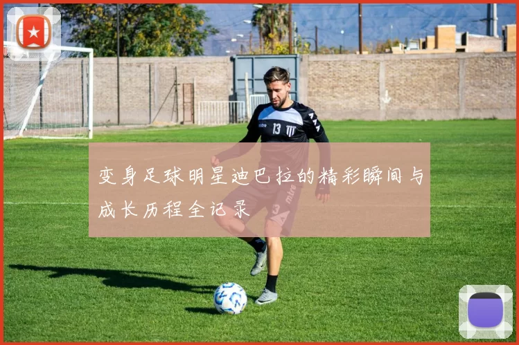 变身足球明星迪巴拉的精彩瞬间与成长历程全记录