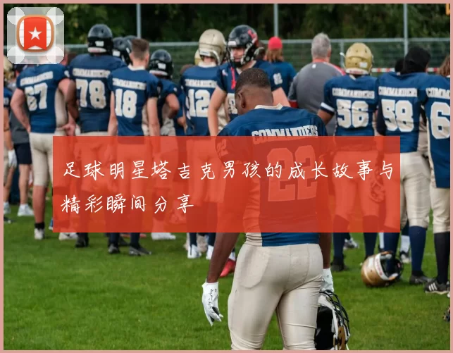 足球明星塔吉克男孩的成长故事与精彩瞬间分享