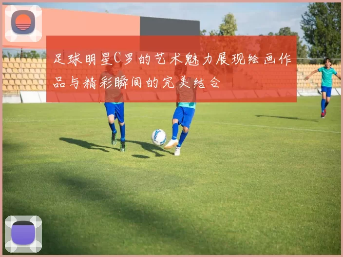 足球明星C罗的艺术魅力展现绘画作品与精彩瞬间的完美结合