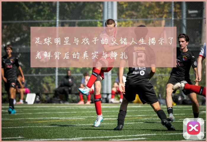 足球明星与戏子的交错人生揭示了光鲜背后的真实与挣扎