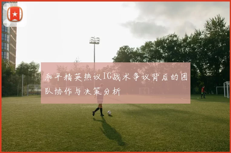 和平精英热议IG战术争议背后的团队协作与决策分析