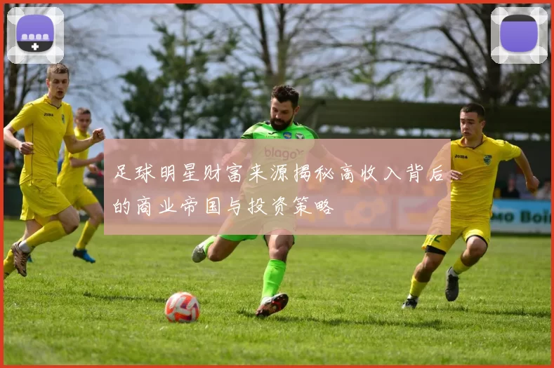 足球明星财富来源揭秘高收入背后的商业帝国与投资策略