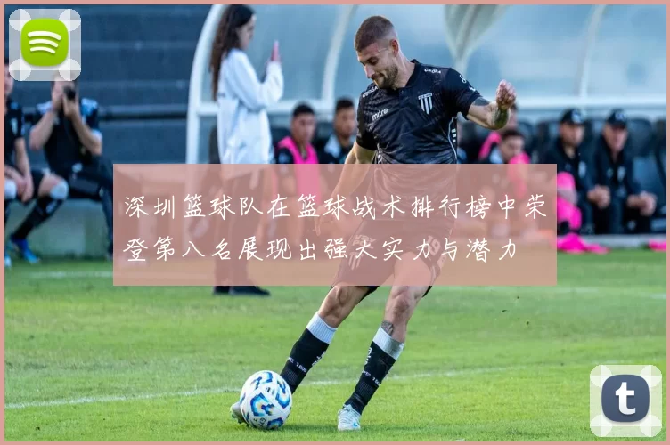 深圳篮球队在篮球战术排行榜中荣登第八名展现出强大实力与潜力