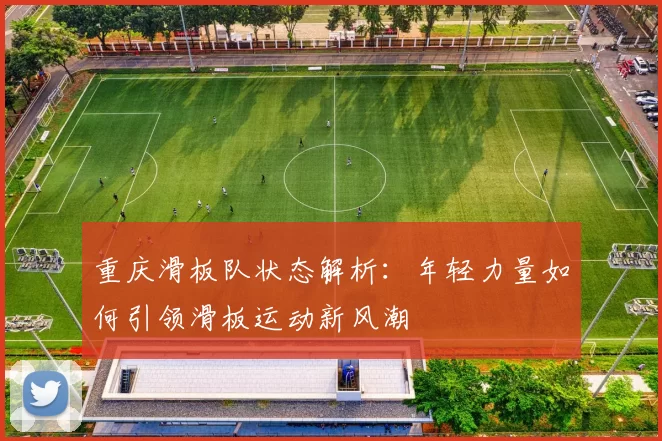 重庆滑板队状态解析：年轻力量如何引领滑板运动新风潮