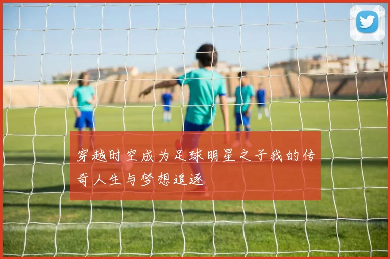 穿越时空成为足球明星之子我的传奇人生与梦想追逐