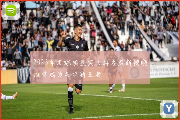 2023年足球明星实力排名最新揭晓谁将成为足坛新王者