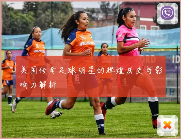 美国传奇足球明星的辉煌历史与影响力解析