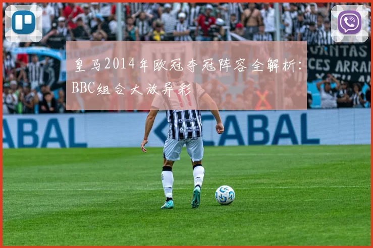 皇马2014年欧冠夺冠阵容全解析：BBC组合大放异彩