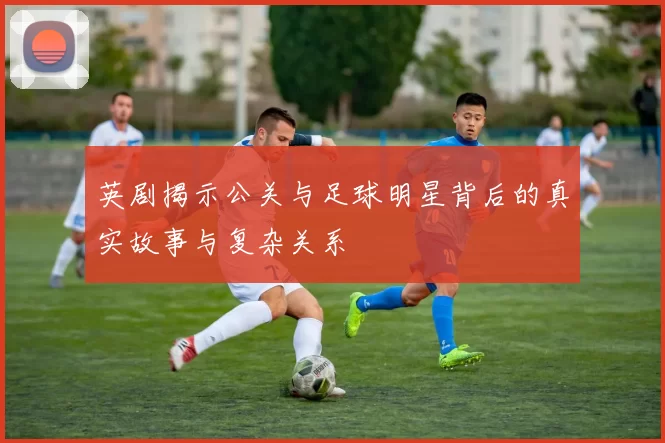 英剧揭示公关与足球明星背后的真实故事与复杂关系