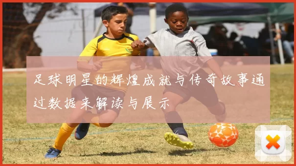 足球明星的辉煌成就与传奇故事通过数据来解读与展示
