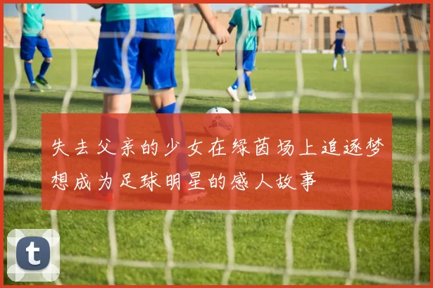 失去父亲的少女在绿茵场上追逐梦想成为足球明星的感人故事
