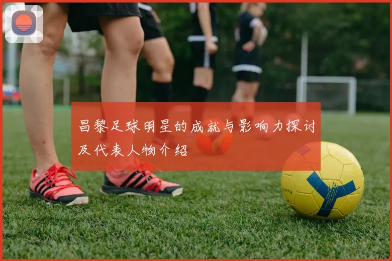 昌黎足球明星的成就与影响力探讨及代表人物介绍