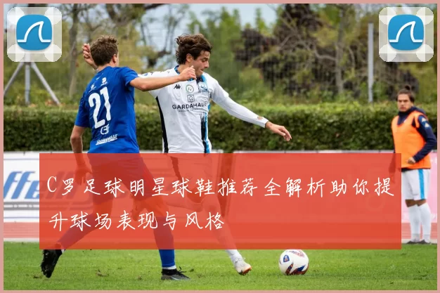 C罗足球明星球鞋推荐全解析助你提升球场表现与风格