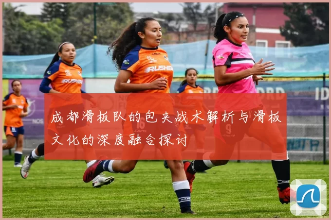 成都滑板队的包夹战术解析与滑板文化的深度融合探讨