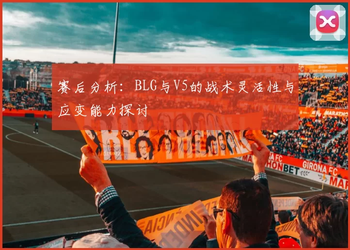 赛后分析：BLG与V5的战术灵活性与应变能力探讨