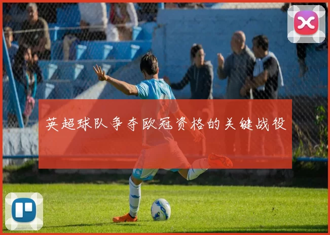 英超球队争夺欧冠资格的关键战役
