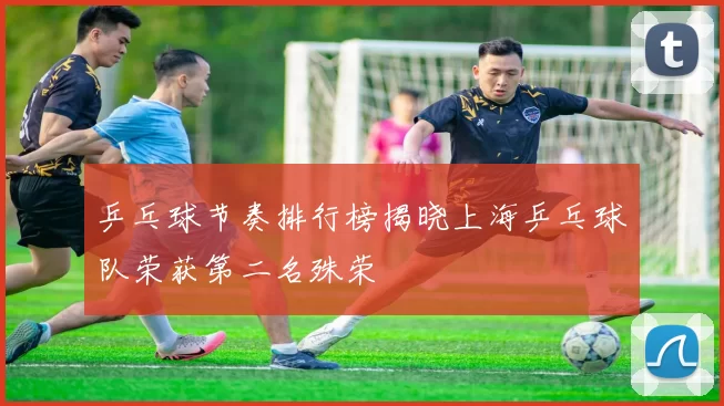 乒乓球节奏排行榜揭晓上海乒乓球队荣获第二名殊荣