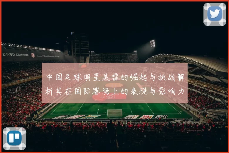 中国足球明星吴雷的崛起与挑战解析其在国际赛场上的表现与影响力