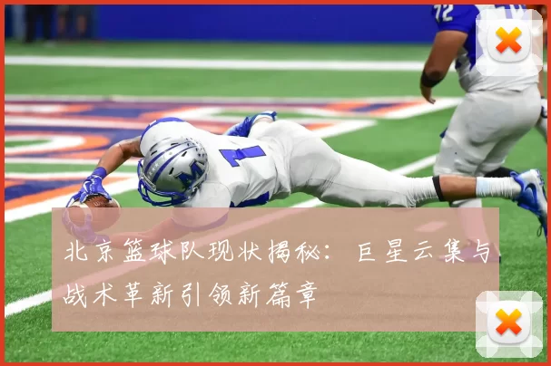 北京篮球队现状揭秘：巨星云集与战术革新引领新篇章