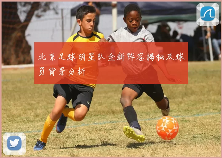 北京足球明星队全新阵容揭秘及球员背景分析