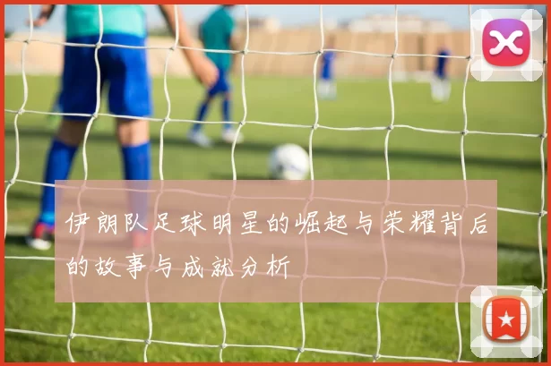 伊朗队足球明星的崛起与荣耀背后的故事与成就分析