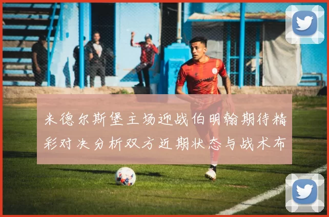 米德尔斯堡主场迎战伯明翰期待精彩对决分析双方近期状态与战术布局