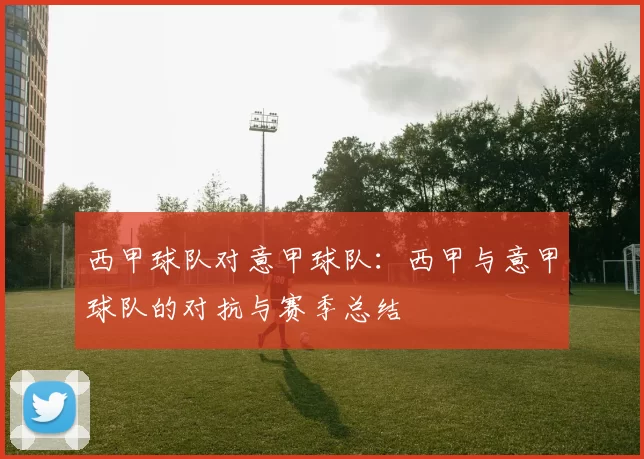 西甲球队对意甲球队：西甲与意甲球队的对抗与赛季总结