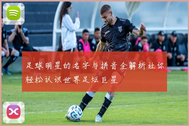 足球明星的名字与拼音全解析让你轻松认识世界足坛巨星