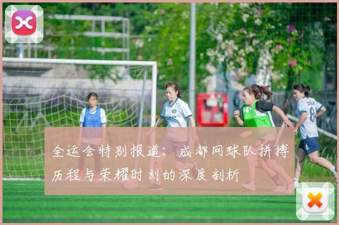 全运会特别报道：成都网球队拼搏历程与荣耀时刻的深度剖析