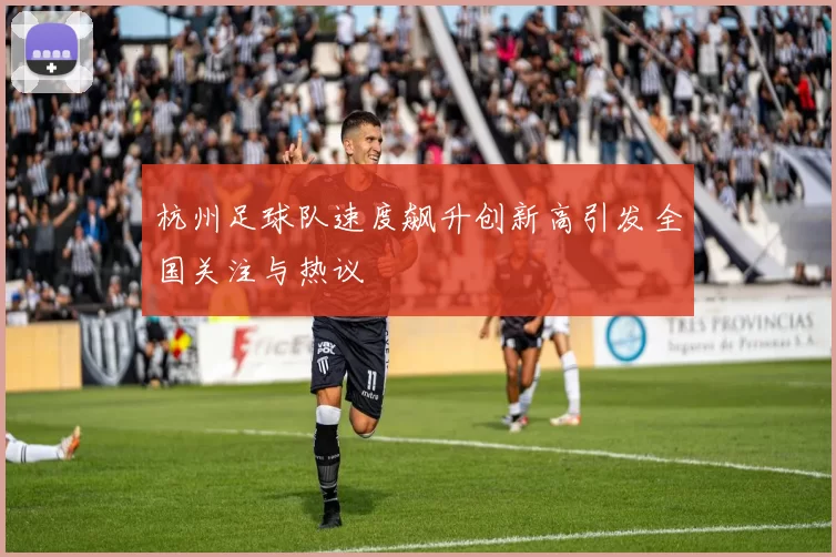 杭州足球队速度飙升创新高引发全国关注与热议