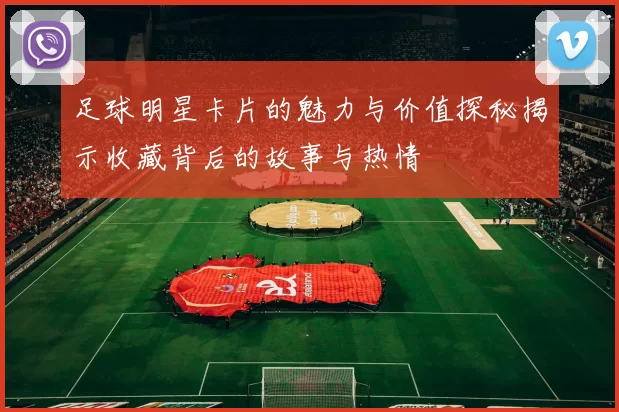 足球明星卡片的魅力与价值探秘揭示收藏背后的故事与热情
