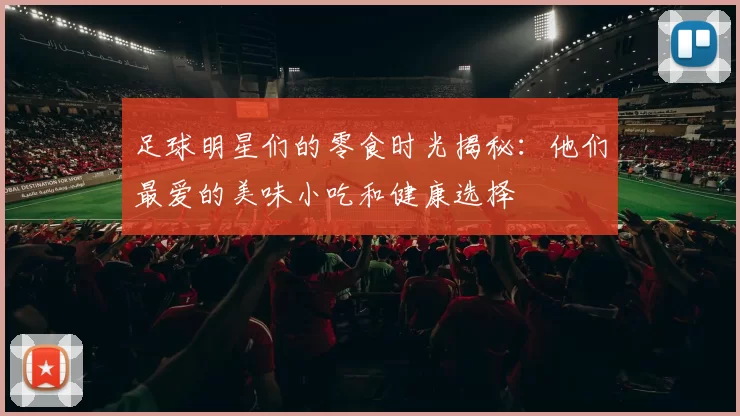 足球明星们的零食时光揭秘：他们最爱的美味小吃和健康选择