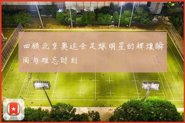 回顾北京奥运会足球明星的辉煌瞬间与难忘时刻